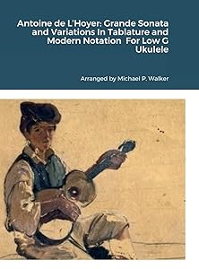 Antoine de L'Hoyer: Grande Sonata and Variations In Tablature and Modern Notation For Low G Ukulele by Michael Walker
