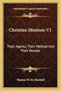 Christian Missions V1: Their Agents, Their Method And Their Results by Thomas William M Marshall