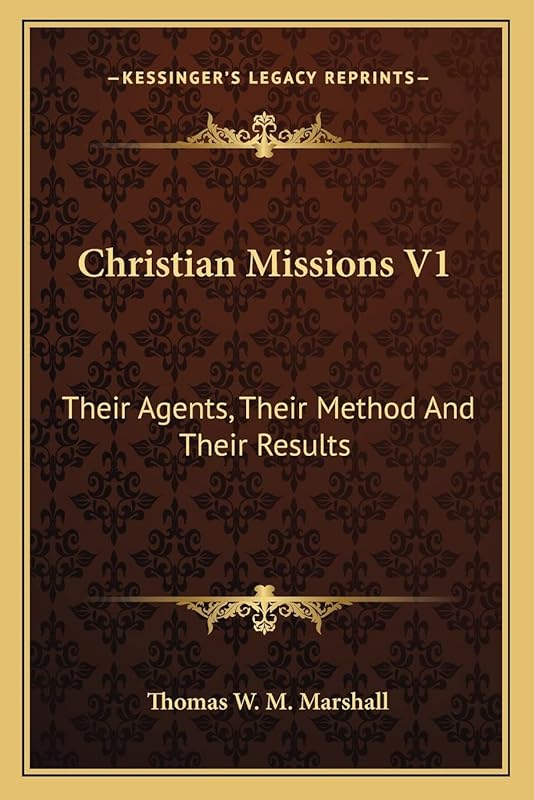 Christian Missions V1: Their Agents, Their Method And Their Results by Thomas William M Marshall