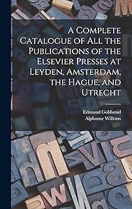 A Complete Catalogue of all the Publications of the Elsevier Presses at Leyden, Amsterdam, the Hague, and Utrecht by Edmund Goldsmid