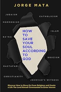 How to Save Your Soul According to God: Discover How to Move On From Religions and Create a Life The Lord Himself Commanded to Enter Heaven