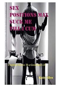 SEX POSITIONS MAX SUCK ME TILL I CUM: Essential Moves to a Great Sex Life by Katty Allen