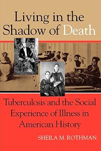 Living in the Shadow of Death: Tuberculosis and the Social Experience of Illness in American History by Sheila M. Rothman