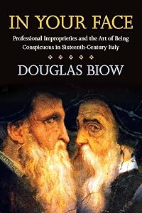 In Your Face: Professional Improprieties and the Art of Being Conspicuous in Sixteenth-Century Italy by Douglas Biow