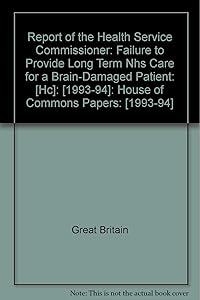 Report of the Health Service Commissioner: Failure to Provide Long Term NHS Care for a Brain-damaged Patient: [HC]: [1993-94]: House of Commons Papers: [1993-94]