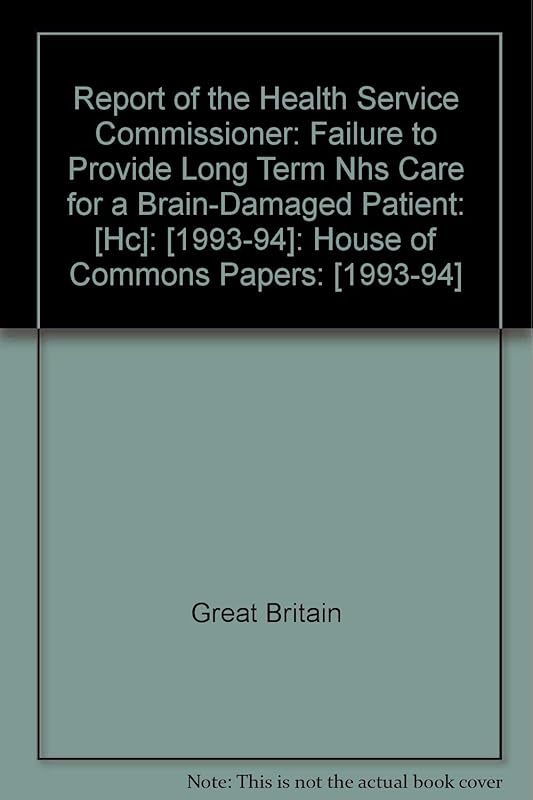Report of the Health Service Commissioner: Failure to Provide Long Term NHS Care for a Brain-damaged Patient: [HC]: [1993-94]: House of Commons Papers: [1993-94] by Great Britain