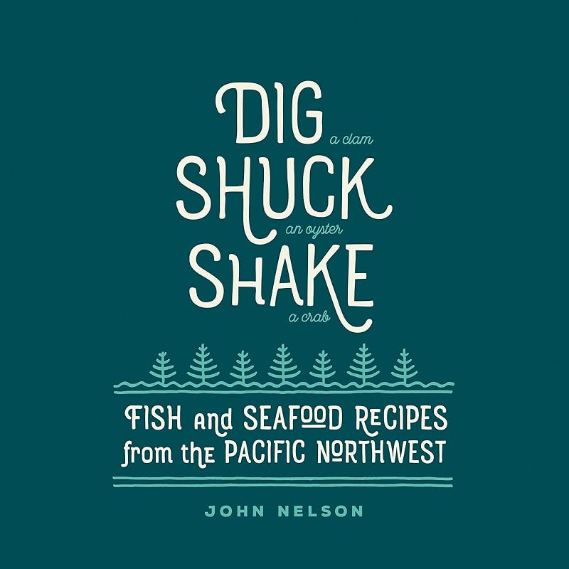 Dig • Shuck • Shake: Fish & Seafood Recipes from the Pacific Northwest by John Nelson