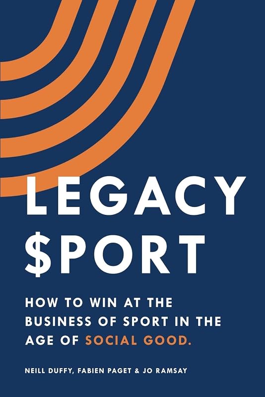 Legacy Sport: How to Win at the Business of Sport in the Age of Social Good by Neill Duffy