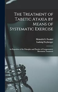 The Treatment of Tabetic Ataxia by Means of Systematic Exercise; an Exposition of the Principles and Practice of Compensatory Movement Treatment by Heinrich S Frenkel