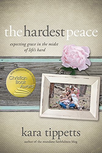 The Hardest Peace: Expecting Grace in the Midst of Life's Hard by Kara Tippetts