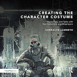 Creating the Character Costume: Tools, Tips, and Talks with Top Costumers and Cosplayers by Cheralyn Lambeth