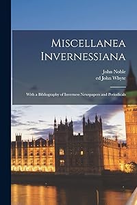 Miscellanea Invernessiana: With a Bibliography of Inverness Newspapers and Periodicals by John Noble