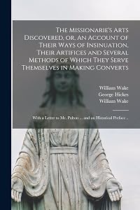 The Missionarie's Arts Discovered, or, An Account of Their Ways of Insinuation, Their Artifices and Several Methods of Which They Serve Themselves in ... Mr. Pulton ... and an Historical Preface .. by William 1657-1737 Wake