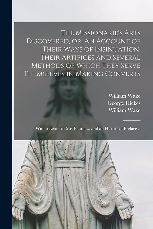 The Missionarie's Arts Discovered, or, An Account of Their Ways of Insinuation, Their Artifices and Several Methods of Which They Serve Themselves in ... Mr. Pulton ... and an Historical Preface .. by William 1657-1737 Wake