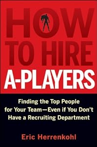 How to Hire A-Players: Finding the Top People for Your Team- Even If You Don't Have a Recruiting Department