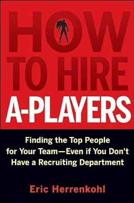 How to Hire A-Players: Finding the Top People for Your Team- Even If You Don't Have a Recruiting Department