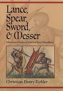 Lance, Spear, Sword, and Messer: A German Medieval Martial Arts Miscellany by Christian Henry Tobler