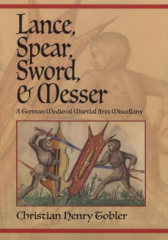 Lance, Spear, Sword, and Messer: A German Medieval Martial Arts Miscellany by Christian Henry Tobler