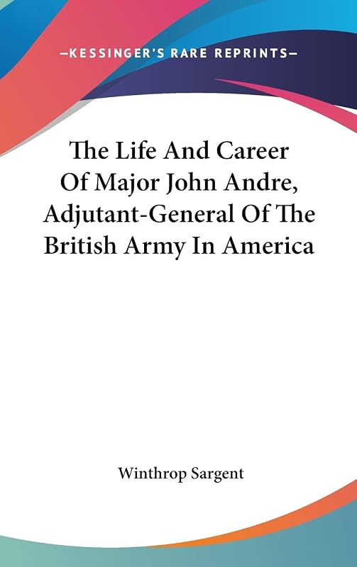 The Life And Career Of Major John Andre, Adjutant-General Of The British Army In America by Winthrop Sargent