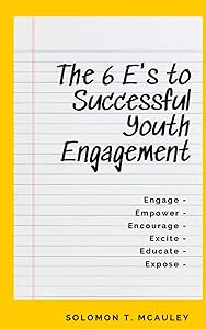 The 6 E’s to Successful Youth Engagement: Engage | Empower | Encourage Excite | Educate | Expose by Solomon McAuley