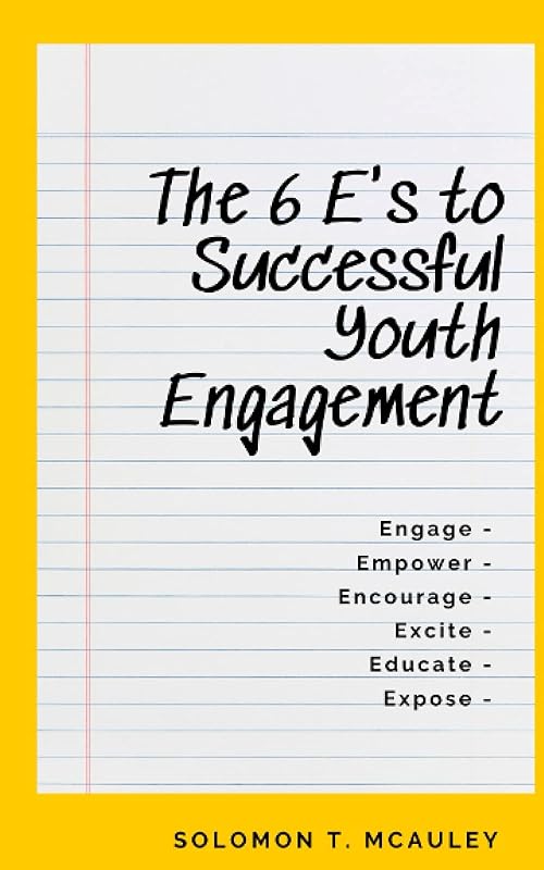 The 6 E’s to Successful Youth Engagement: Engage | Empower | Encourage Excite | Educate | Expose by Solomon McAuley