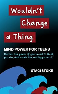 Wouldn't Change a Thing: Mind Power for Teens: Harness the power of your mind to think, perceive, and create the reality you want. Transform your life with inner peace and confidence. by Staci Stoke