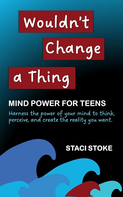 Wouldn't Change a Thing: Mind Power for Teens: Harness the power of your mind to think, perceive, and create the reality you want. Transform your life with inner peace and confidence. by Staci Stoke