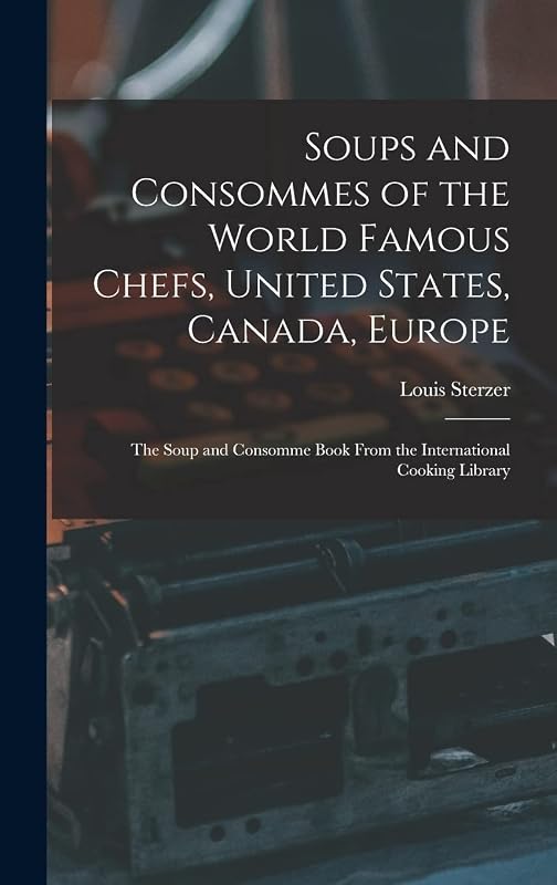 Soups and Consommes of the World Famous Chefs, United States, Canada, Europe; the Soup and Consomme Book From the International Cooking Library by Louis Sterzer