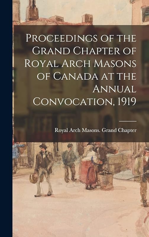 Proceedings of the Grand Chapter of Royal Arch Masons of Canada at the Annual Convocation, 1919 by Royal Arch Masons Grand Chapter (Can