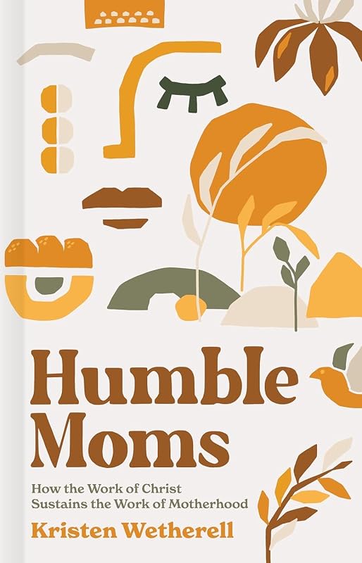 Humble Moms: How the Work of Christ Sustains the Work of Motherhood by Kristen Wetherell