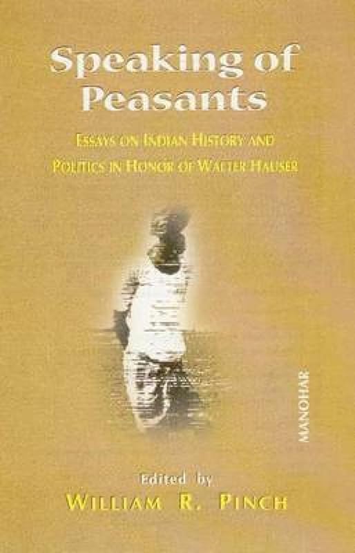Speaking of Peasants: Essays on Indian History and Politics in Honor of Walter Hauser by William R Pinch