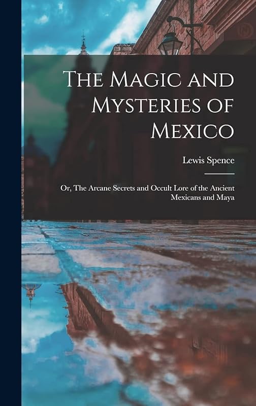 The Magic and Mysteries of Mexico: Or, The Arcane Secrets and Occult Lore of the Ancient Mexicans and Maya by Lewis Spence