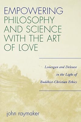 Empowering Philosophy and Science with the Art of Love: Lonergan and Deleuze in the Light of Buddhist-Christian Ethics