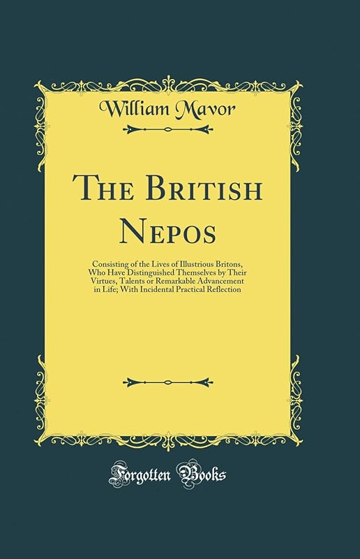 The British Nepos: Consisting of the Lives of Illustrious Britons, Who Have Distinguished Themselves by Their Virtues, Talents or Remarkable Advancement in Life; With Incidental Practical Reflection ( by William Mavor