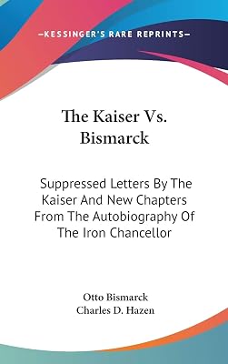 The Kaiser Vs. Bismarck: Suppressed Letters By The Kaiser And New Chapters From The Autobiography Of The Iron Chancellor