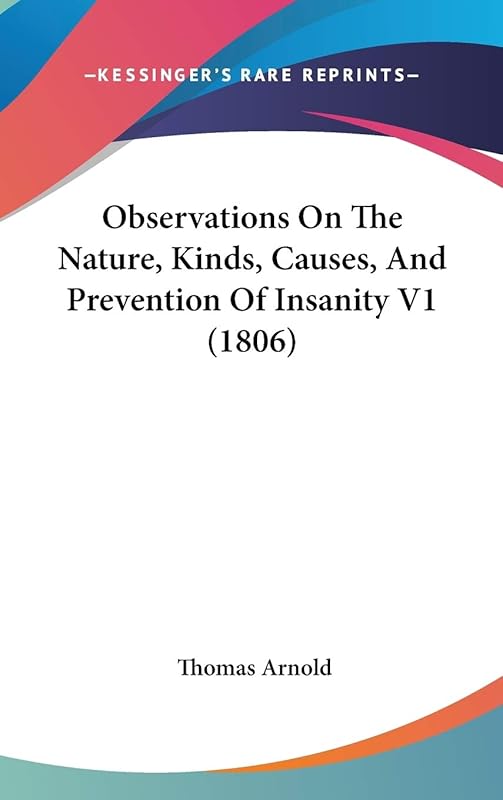 Observations On The Nature, Kinds, Causes, And Prevention Of Insanity V1 (1806) by Thomas Arnold