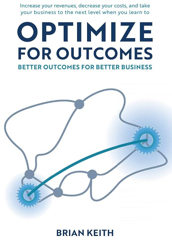 OPTIMIZE FOR OUTCOMES: Better Outcomes for Better Business by Brian Keith