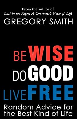 Be Wise, Do Good, Live Free: Random Advice for the Best Kind of Life