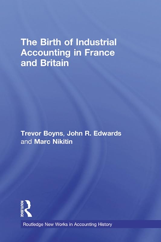 The Birth of Industrial Accounting in France and Britain (Routledge New Works in Accounting History) by Trevor Boyns