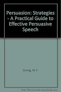 Persuasion: Strategies - A Practical Guide to Effective Persuasive Speech by W. F. Strong