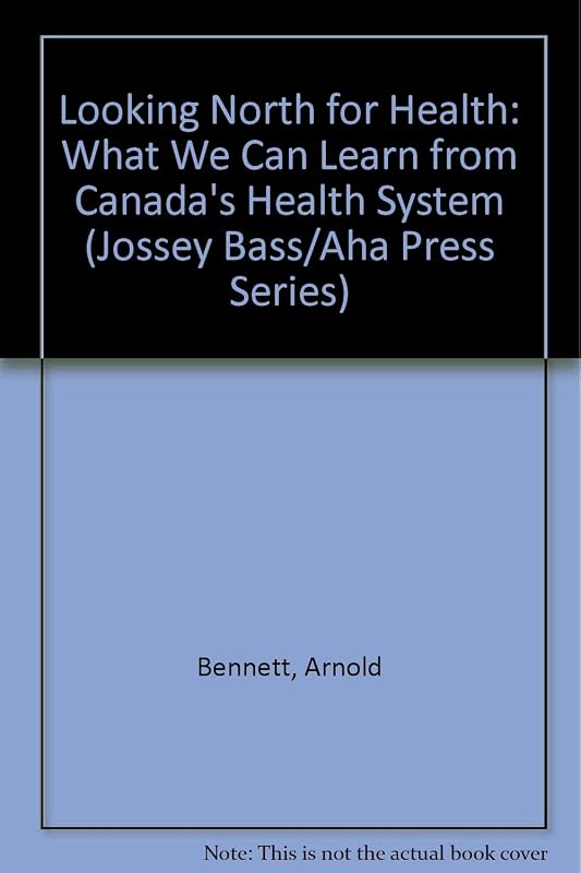 Looking North for Health: What We Can Learn from Canada's Health Care System (JOSSEY BASS/AHA PRESS SERIES) by Arnold Bennett