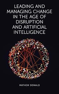 Leading and Managing Change in the Age of Disruption and Artificial Intelligence by Mathew Donald