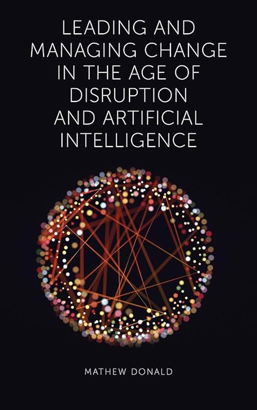 Leading and Managing Change in the Age of Disruption and Artificial Intelligence by Mathew Donald