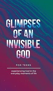 Glimpses of an Invisible God for Teens: Experiencing God in the Everyday Moments of Life by Vicki Kuyper