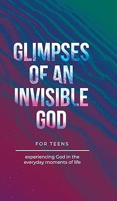 Glimpses of an Invisible God for Teens: Experiencing God in the Everyday Moments of Life