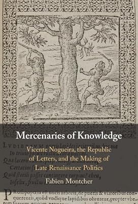 Mercenaries of Knowledge: Vicente Nogueira, the Republic of Letters, and the Making of Late Renaissance Politics
