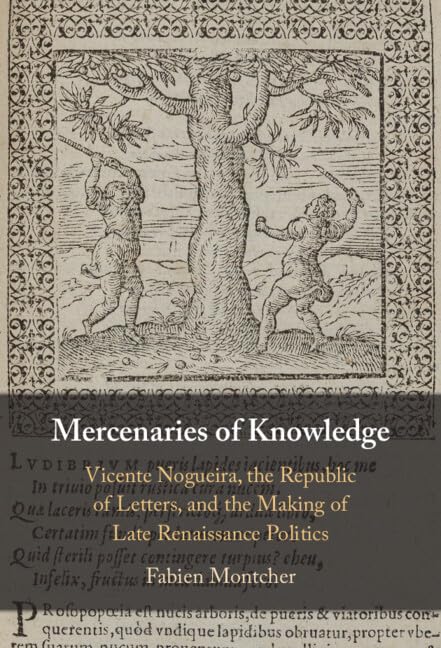 Mercenaries of Knowledge: Vicente Nogueira, the Republic of Letters, and the Making of Late Renaissance Politics by Fabien Montcher