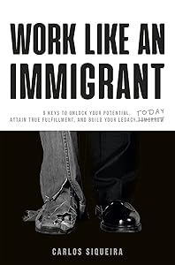 Work Like an Immigrant: 9 Keys to Unlock Your Potential, Attain True Fulfillment, and Build Your Legacy Today