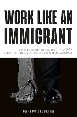 Work Like an Immigrant: 9 Keys to Unlock Your Potential, Attain True Fulfillment, and Build Your Legacy Today