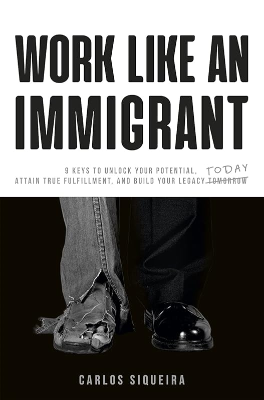 Work Like an Immigrant: 9 Keys to Unlock Your Potential, Attain True Fulfillment, and Build Your Legacy Today by Carlos Siqueira